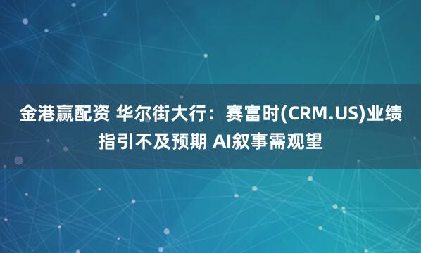 金港赢配资 华尔街大行：赛富时(CRM.US)业绩指引不及预期 AI叙事需观望