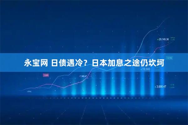 永宝网 日债遇冷？日本加息之途仍坎坷