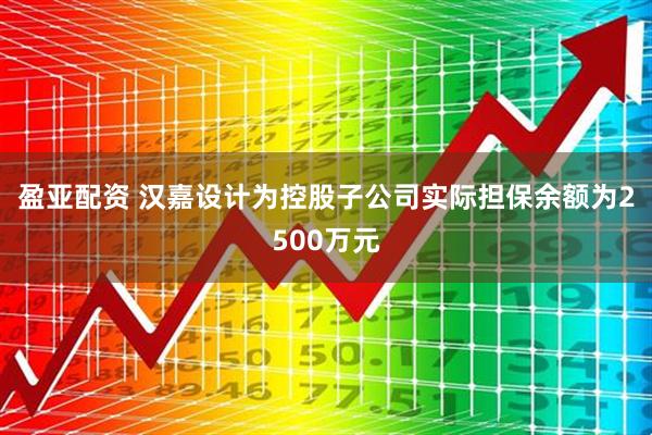 盈亚配资 汉嘉设计为控股子公司实际担保余额为2500万元