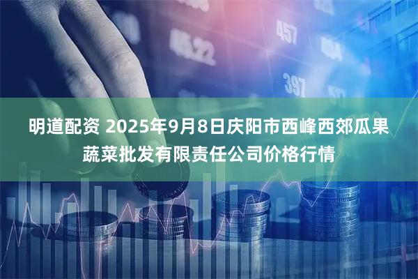 明道配资 2025年9月8日庆阳市西峰西郊瓜果蔬菜批发有限责任公司价格行情