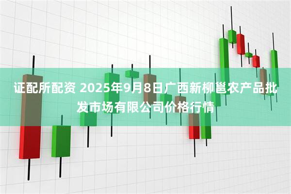 证配所配资 2025年9月8日广西新柳邕农产品批发市场有限公司价格行情