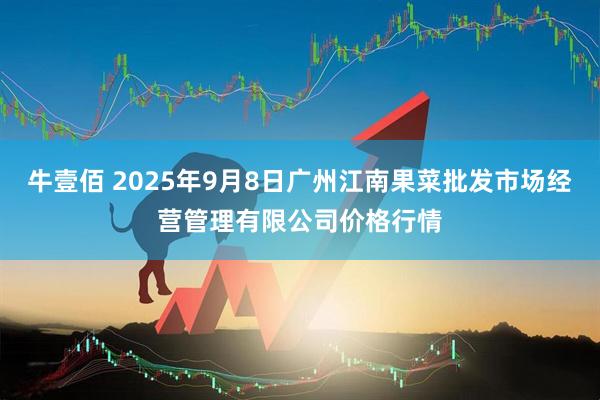 牛壹佰 2025年9月8日广州江南果菜批发市场经营管理有限公司价格行情