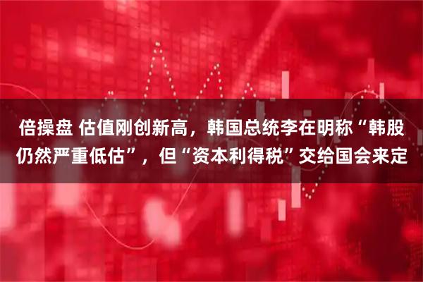 倍操盘 估值刚创新高，韩国总统李在明称“韩股仍然严重低估”，但“资本利得税”交给国会来定