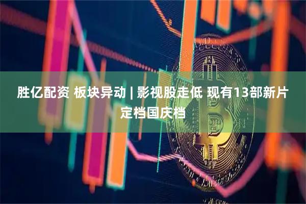 胜亿配资 板块异动 | 影视股走低 现有13部新片定档国庆档