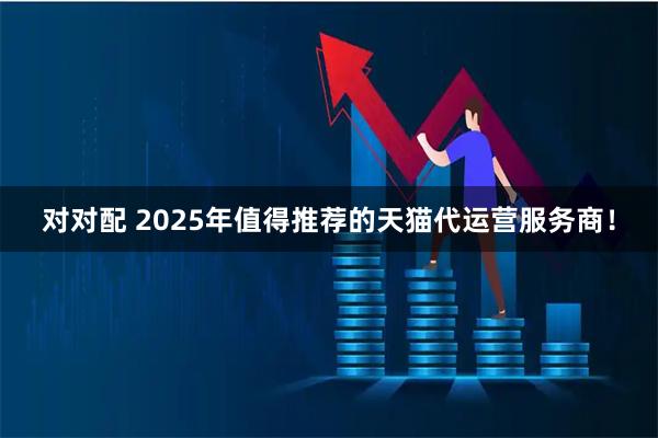 对对配 2025年值得推荐的天猫代运营服务商！