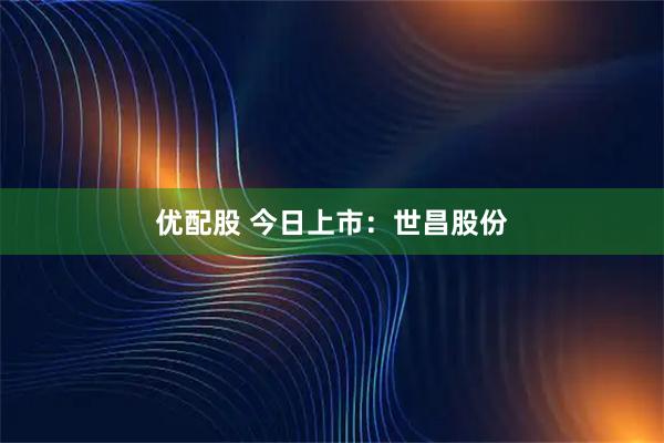 优配股 今日上市：世昌股份