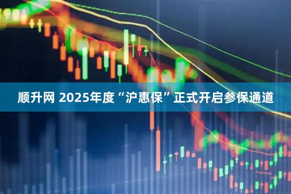 顺升网 2025年度“沪惠保”正式开启参保通道