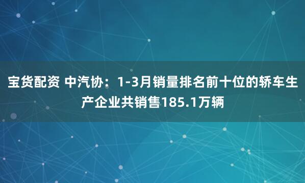 宝货配资 中汽协：1-3月销量排名前十位的轿车生产企业共销售185.1万辆