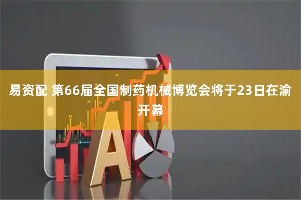 易资配 第66届全国制药机械博览会将于23日在渝开幕