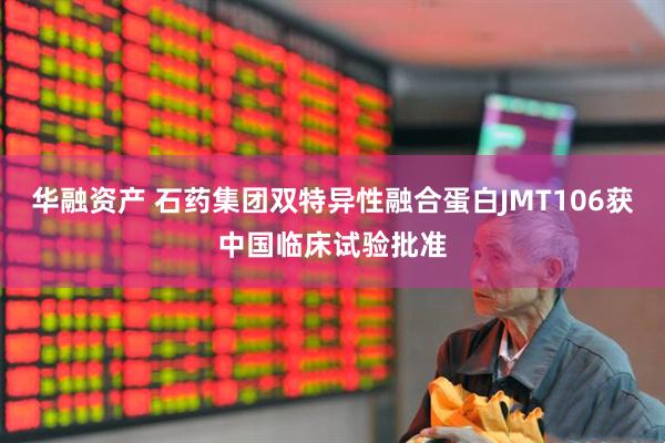 华融资产 石药集团双特异性融合蛋白JMT106获中国临床试验批准