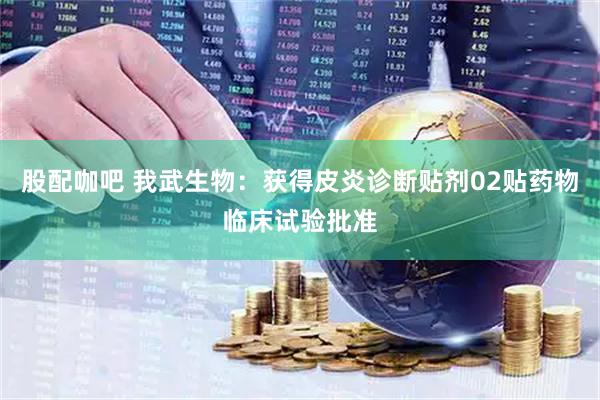 股配咖吧 我武生物：获得皮炎诊断贴剂02贴药物临床试验批准
