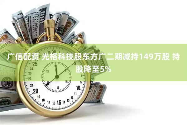 广信配资 光格科技股东方广二期减持149万股 持股降至5%