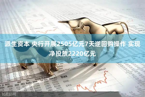 派生资本 央行开展2505亿元7天逆回购操作 实现净投放2220亿元