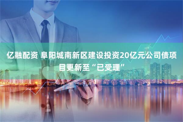 亿融配资 阜阳城南新区建设投资20亿元公司债项目更新至“已受理”