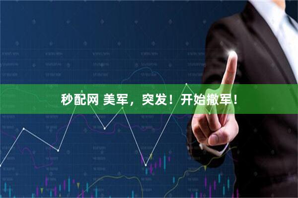 秒配网 美军，突发！开始撤军！