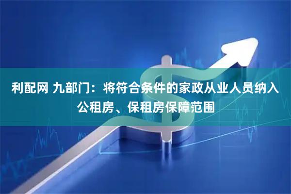 利配网 九部门：将符合条件的家政从业人员纳入公租房、保租房保障范围