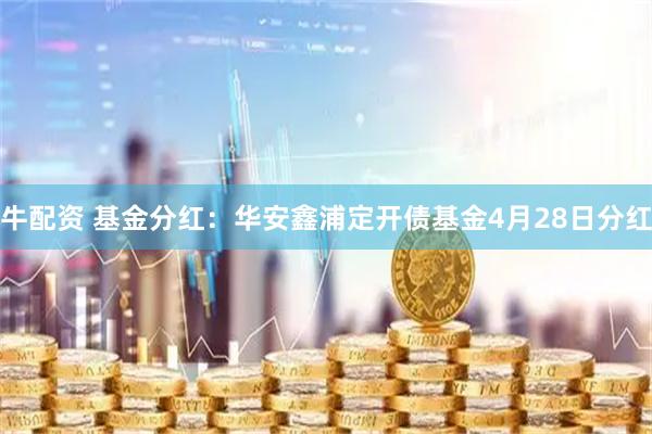 牛配资 基金分红：华安鑫浦定开债基金4月28日分红