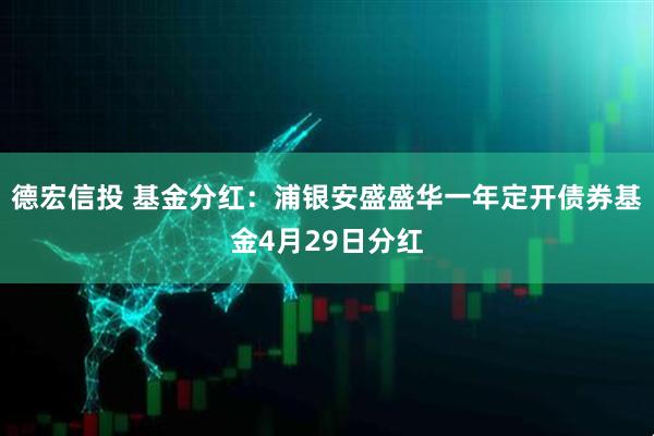 德宏信投 基金分红：浦银安盛盛华一年定开债券基金4月29日分红