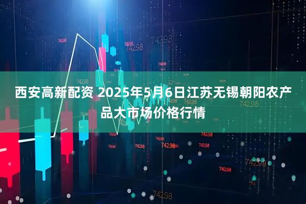 西安高新配资 2025年5月6日江苏无锡朝阳农产品大市场价格行情
