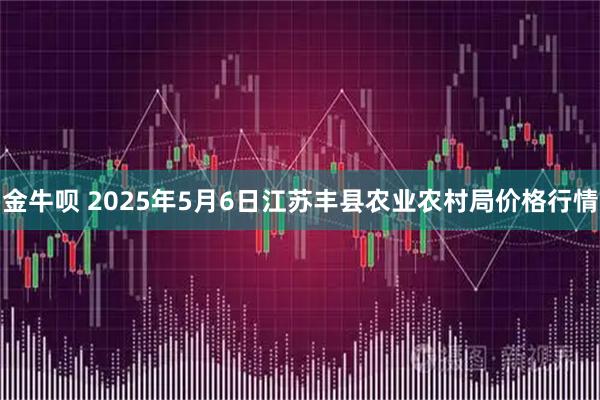 金牛呗 2025年5月6日江苏丰县农业农村局价格行情