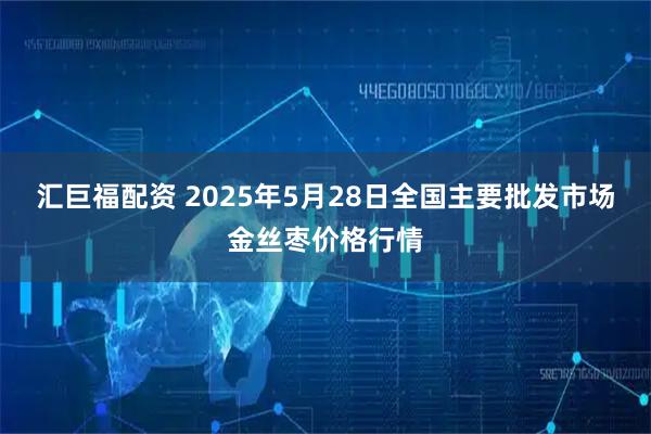 汇巨福配资 2025年5月28日全国主要批发市场金丝枣价格行情