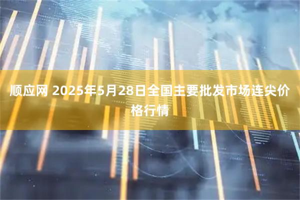 顺应网 2025年5月28日全国主要批发市场连尖价格行情
