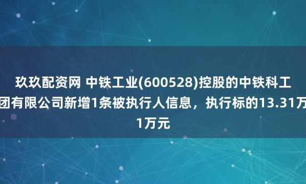 玖玖配资网 中铁工业(600528)控股的中铁科工集团有限公司新增1条被执行人信息，执行标的13.31万元