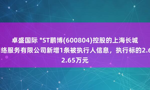 卓盛国际 *ST鹏博(600804)控股的上海长城宽带网络服务有限公司新增1条被执行人信息，执行标的2.65万元