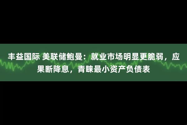 丰益国际 美联储鲍曼：就业市场明显更脆弱，应果断降息，青睐最小资产负债表