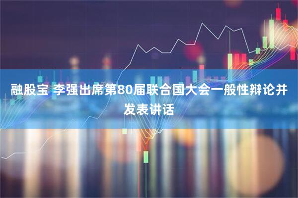 融股宝 李强出席第80届联合国大会一般性辩论并发表讲话