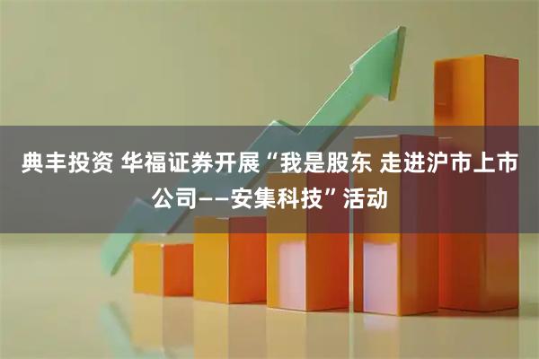 典丰投资 华福证券开展“我是股东 走进沪市上市公司——安集科技”活动