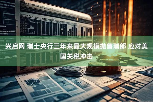 兴启网 瑞士央行三年来最大规模抛售瑞郎 应对美国关税冲击