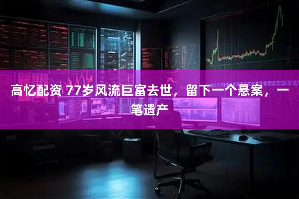 高忆配资 77岁风流巨富去世，留下一个悬案，一笔遗产