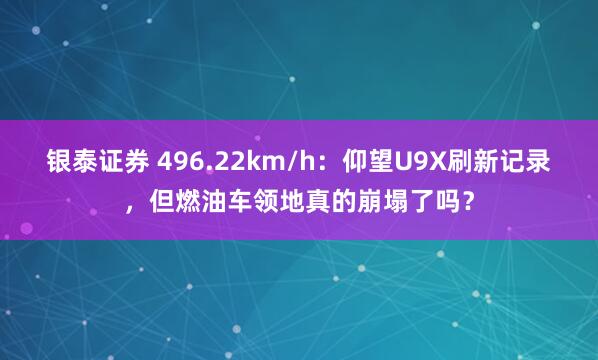 银泰证券 496.22km/h：仰望U9X刷新记录，但燃油车领地真的崩塌了吗？