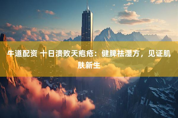 牛道配资 十日溃败天疱疮：健脾祛湿方，见证肌肤新生