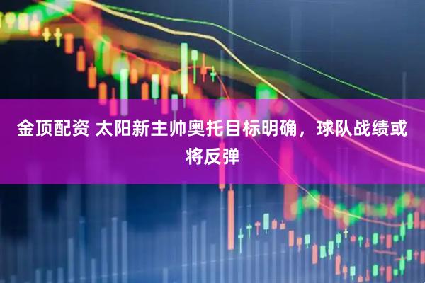 金顶配资 太阳新主帅奥托目标明确，球队战绩或将反弹