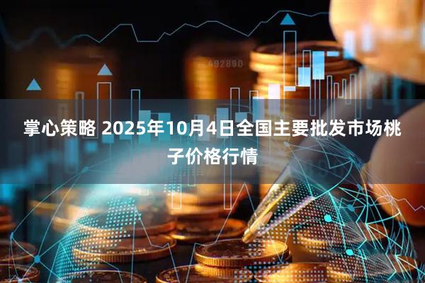 掌心策略 2025年10月4日全国主要批发市场桃子价格行情