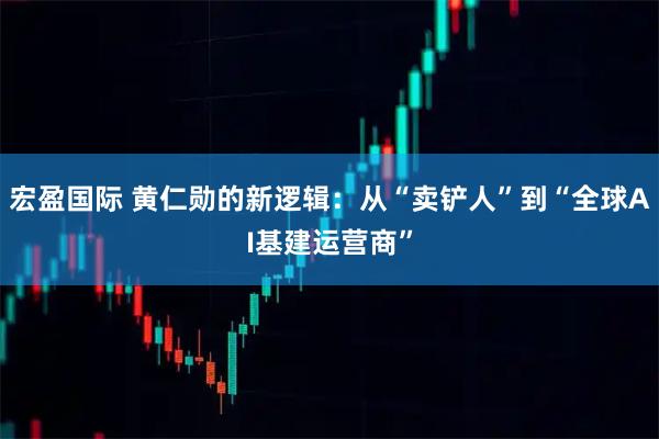 宏盈国际 黄仁勋的新逻辑：从“卖铲人”到“全球AI基建运营商”