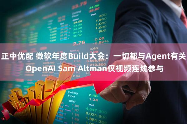 正中优配 微软年度Build大会：一切都与Agent有关 OpenAI Sam Altman仅视频连线参与