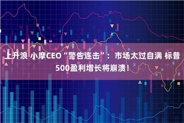 上升浪 小摩CEO“警告连击”：市场太过自满 标普500盈利增长将崩溃！