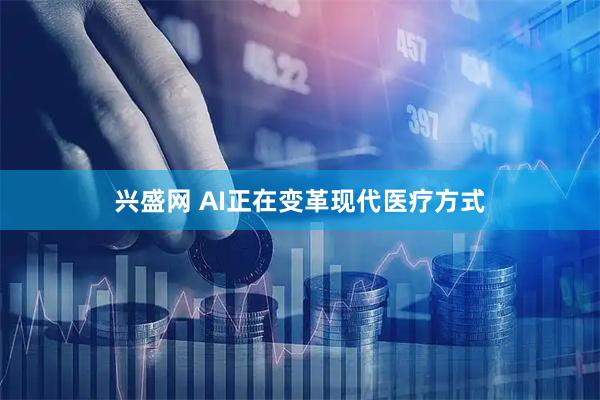 兴盛网 AI正在变革现代医疗方式