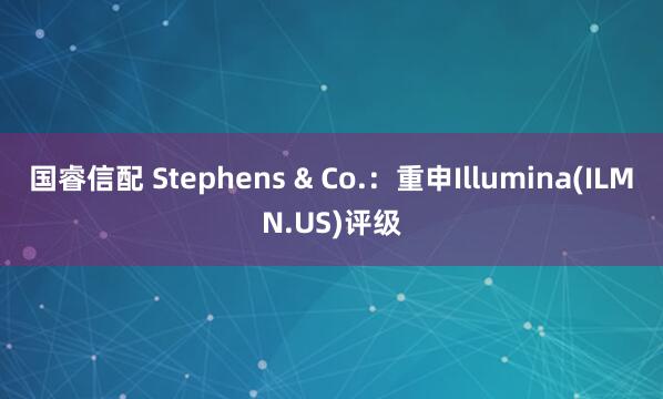 国睿信配 Stephens & Co.：重申Illumina(ILMN.US)评级