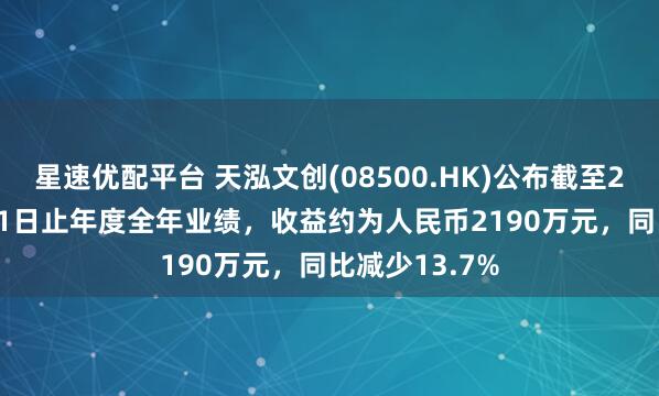 星速优配平台 天泓文创(08500.HK)公布截至2024年12月31日止年度全年业绩，收益约为人民币2190万元，同比减少13.7%