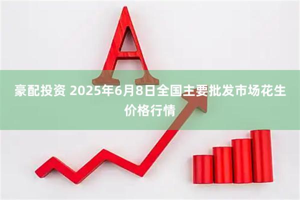 豪配投资 2025年6月8日全国主要批发市场花生价格行情