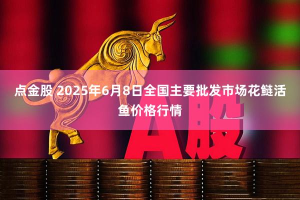 点金股 2025年6月8日全国主要批发市场花鲢活鱼价格行情