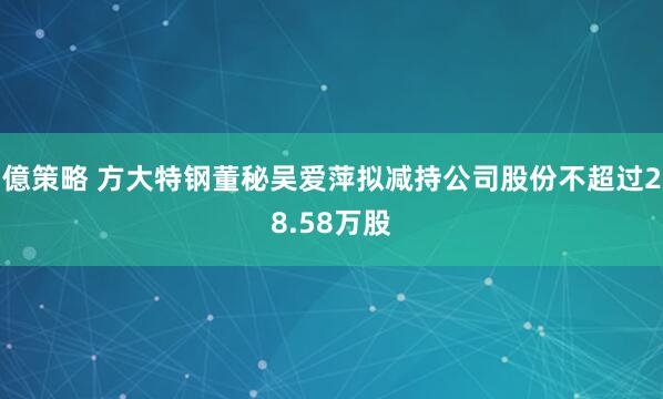 億策略 方大特钢董秘吴爱萍拟减持公司股份不超过28.58万股
