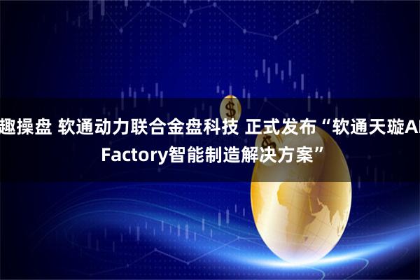 趣操盘 软通动力联合金盘科技 正式发布“软通天璇AI Factory智能制造解决方案”