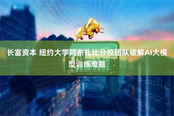 长富资本 纽约大学阿布扎比分校团队破解AI大模型训练难题