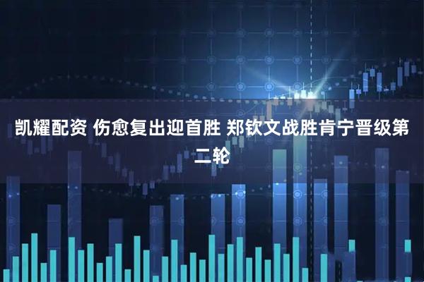 凯耀配资 伤愈复出迎首胜 郑钦文战胜肯宁晋级第二轮