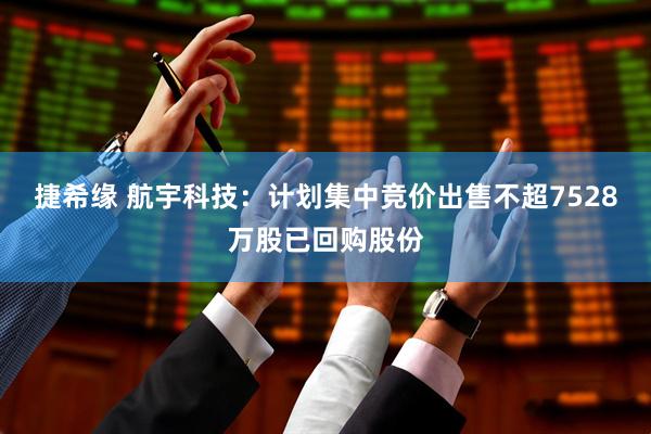 捷希缘 航宇科技：计划集中竞价出售不超7528万股已回购股份
